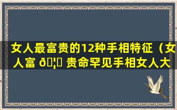 女人最富贵的12种手相特征（女人富 🦊 贵命罕见手相女人大 🌿 富大贵七种手相）